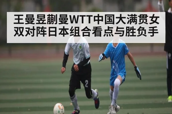 王曼昱蒯曼WTT中国大满贯女双对阵日本组合看点与胜负手