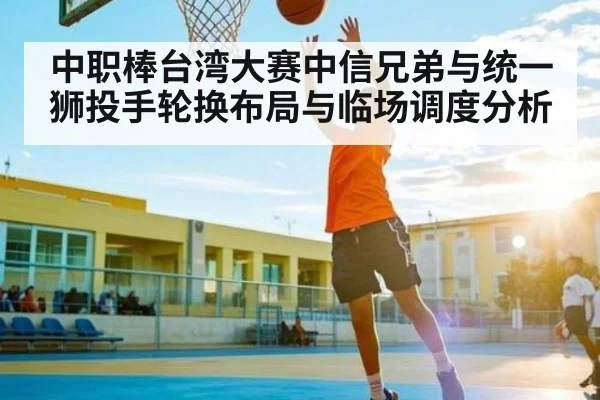 中职棒台湾大赛中信兄弟与统一狮投手轮换布局与临场调度分析