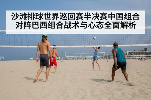 沙滩排球世界巡回赛半决赛中国组合对阵巴西组合战术与心态全面解析