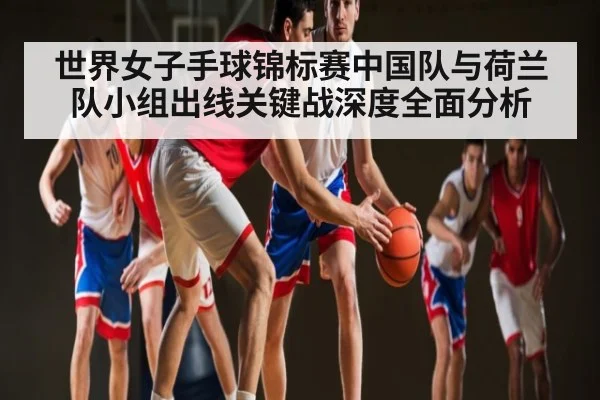 世界女子手球锦标赛中国队与荷兰队小组出线关键战深度全面分析