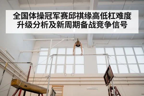 全国体操冠军赛邱祺缘高低杠难度升级分析及新周期备战竞争信号