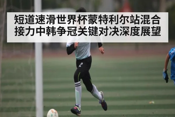 短道速滑世界杯蒙特利尔站混合接力中韩争冠关键对决深度展望