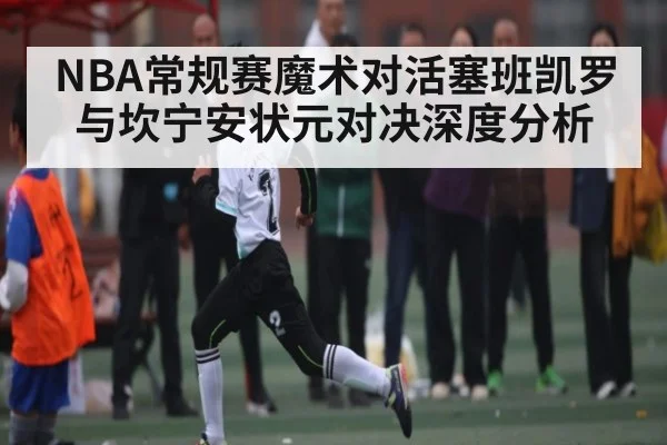 NBA常规赛魔术对活塞班凯罗与坎宁安状元对决深度分析